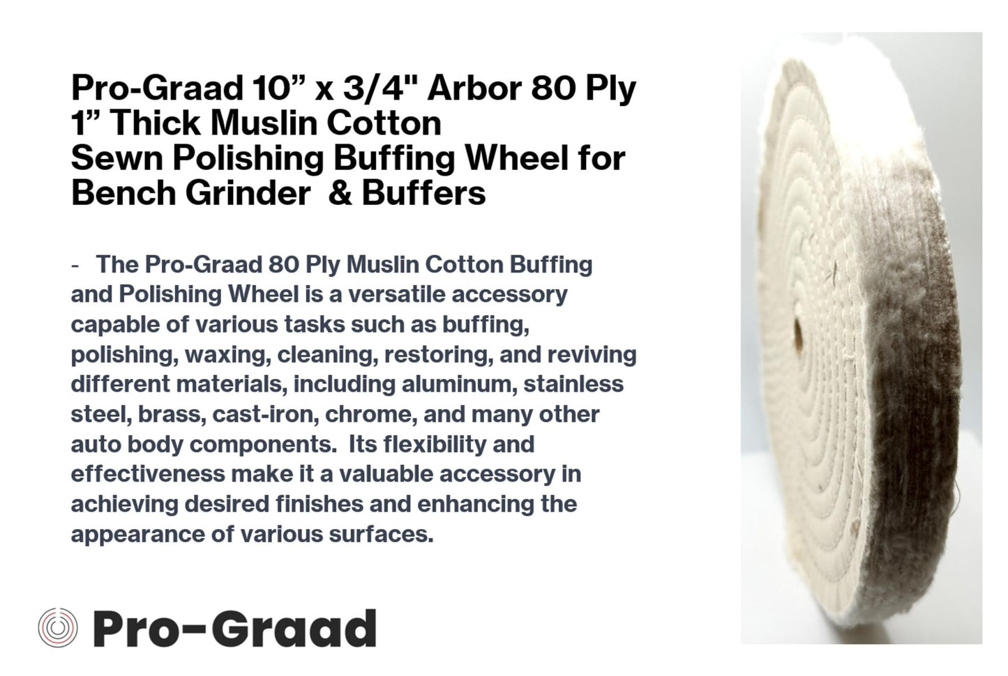 Pro-Graad 1 Pack 10” x 3/4” Arbor x 80 Ply Extra Thick Buffing Polishing Wheel - Fine Muslin Cotton | Designed for Bench Motor Grinder or Buffer with 3/4” Arbor | Professional Grade | Pack of 1